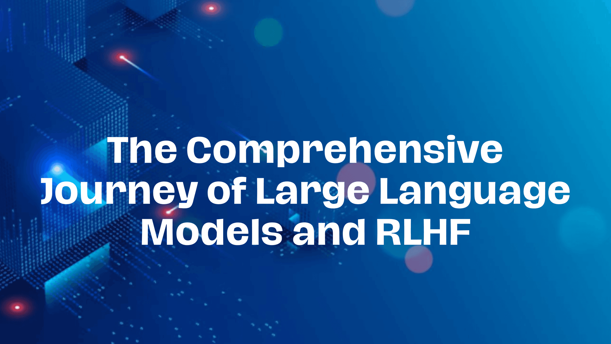 The Comprehensive Journey of Large Language Models and RLHF